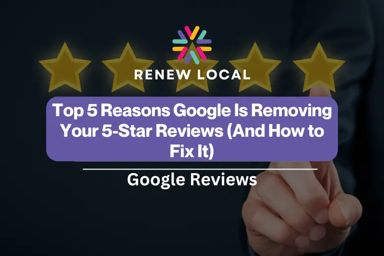 Top 5 Reasons Google Is Removing Your 5-Star Reviews (And How to Fix It)